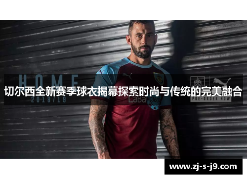 切尔西全新赛季球衣揭幕探索时尚与传统的完美融合