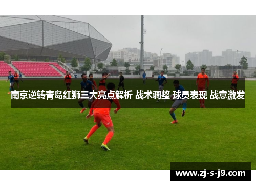 南京逆转青岛红狮三大亮点解析 战术调整 球员表现 战意激发