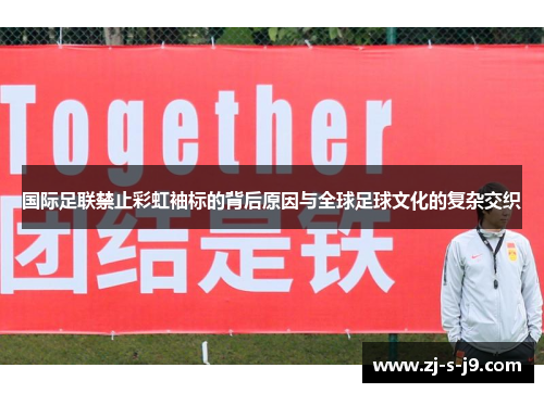 国际足联禁止彩虹袖标的背后原因与全球足球文化的复杂交织
