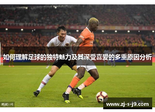 如何理解足球的独特魅力及其深受喜爱的多重原因分析