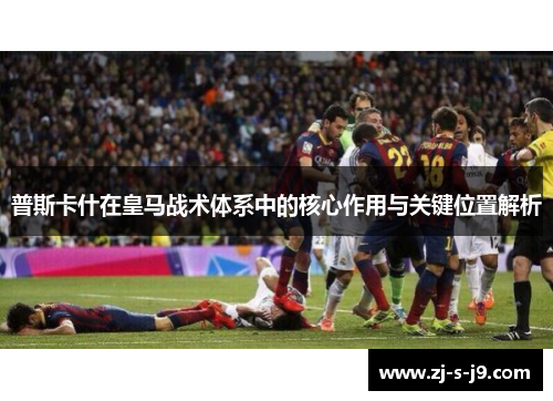 普斯卡什在皇马战术体系中的核心作用与关键位置解析