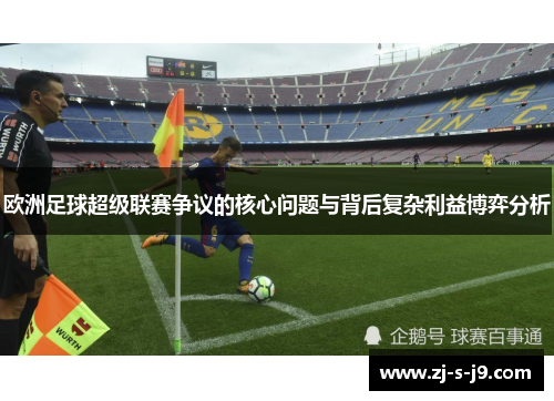 欧洲足球超级联赛争议的核心问题与背后复杂利益博弈分析
