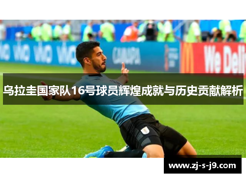 乌拉圭国家队16号球员辉煌成就与历史贡献解析