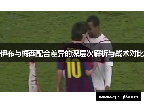 伊布与梅西配合差异的深层次解析与战术对比