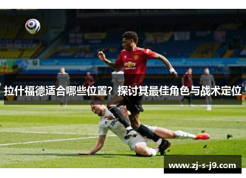 拉什福德适合哪些位置？探讨其最佳角色与战术定位