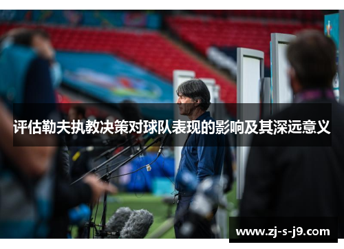 评估勒夫执教决策对球队表现的影响及其深远意义