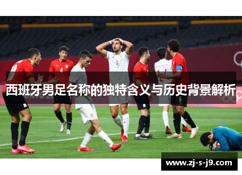 西班牙男足名称的独特含义与历史背景解析