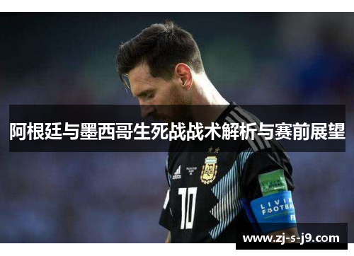 阿根廷与墨西哥生死战战术解析与赛前展望