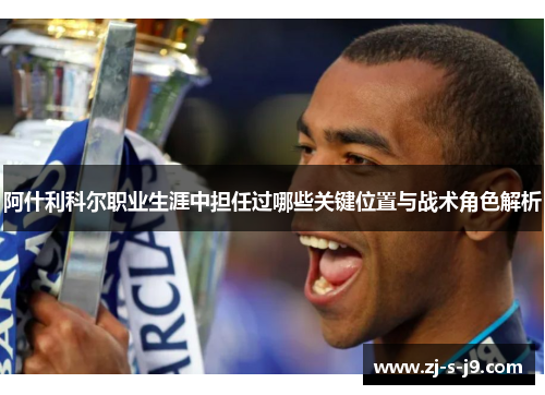 阿什利科尔职业生涯中担任过哪些关键位置与战术角色解析