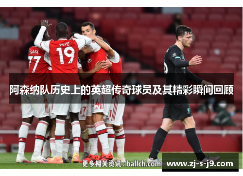 阿森纳队历史上的英超传奇球员及其精彩瞬间回顾