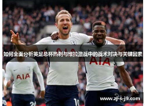 如何全面分析英足总杯热刺与维拉激战中的战术对决与关键因素