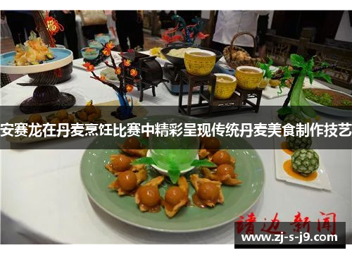安赛龙在丹麦烹饪比赛中精彩呈现传统丹麦美食制作技艺