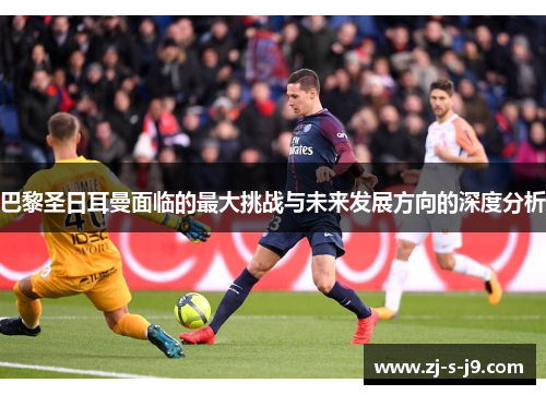 巴黎圣日耳曼面临的最大挑战与未来发展方向的深度分析