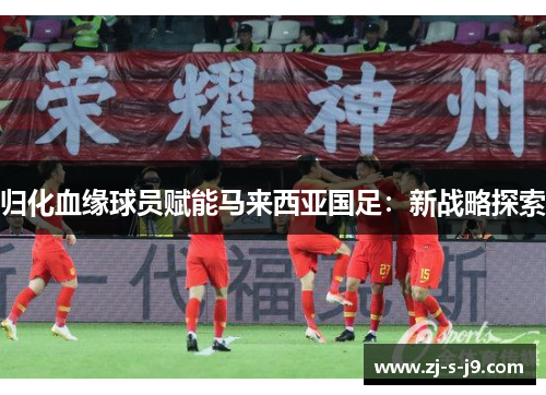 归化血缘球员赋能马来西亚国足:新战略探索 归化血缘球员赋能马来西亚国足:新战略探索