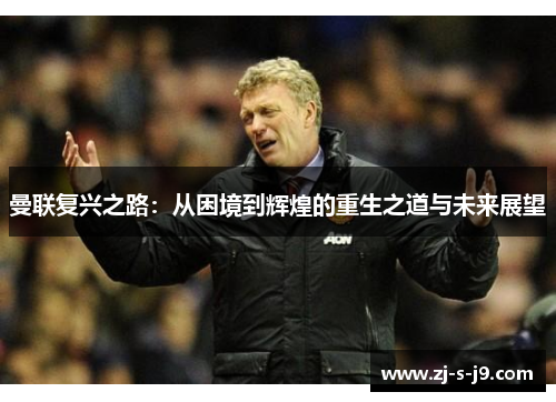 曼联复兴之路：从困境到辉煌的重生之道与未来展望