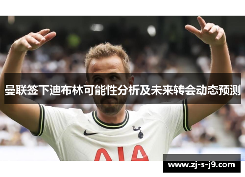 曼联签下迪布林可能性分析及未来转会动态预测