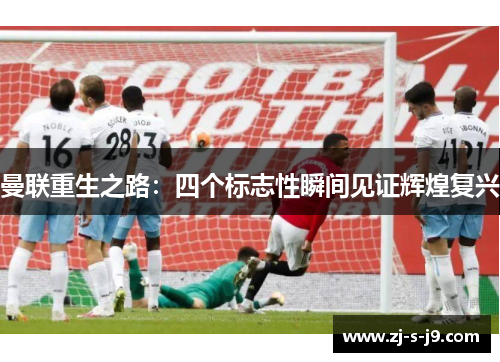 曼联重生之路：四个标志性瞬间见证辉煌复兴