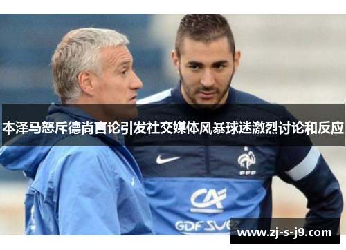 本泽马怒斥德尚言论引发社交媒体风暴球迷激烈讨论和反应