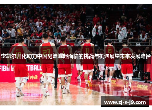 李凯尔归化助力中国男篮崛起面临的挑战与机遇展望未来发展路径 李凯尔归化助力中国男篮崛起面临的挑战与机遇展望未来发展路径