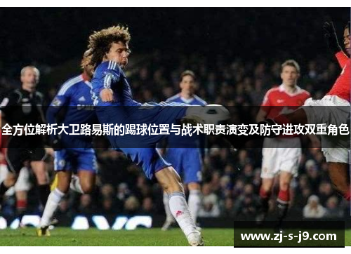 全方位解析大卫路易斯的踢球位置与战术职责演变及防守进攻双重角色