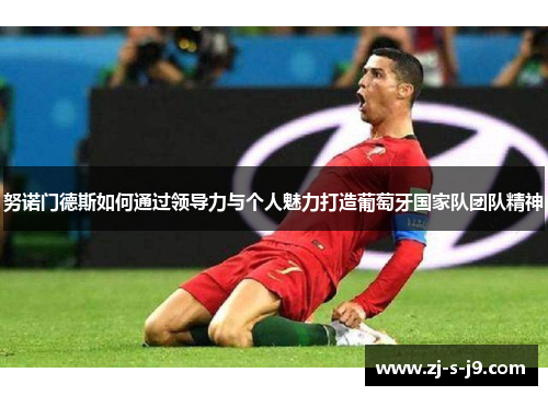 努诺门德斯如何通过领导力与个人魅力打造葡萄牙国家队团队精神