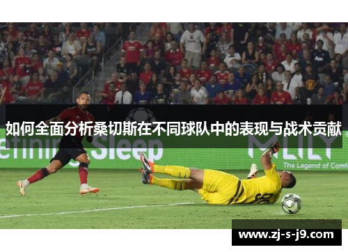 如何全面分析桑切斯在不同球队中的表现与战术贡献