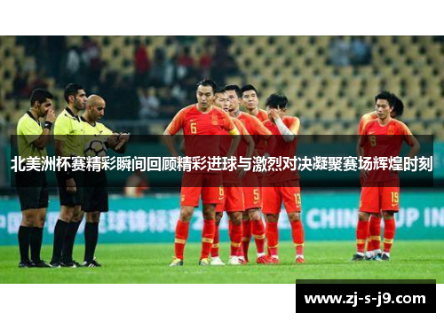 北美洲杯赛精彩瞬间回顾精彩进球与激烈对决凝聚赛场辉煌时刻