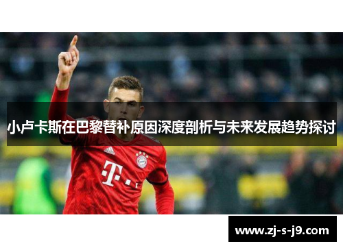 小卢卡斯在巴黎替补原因深度剖析与未来发展趋势探讨