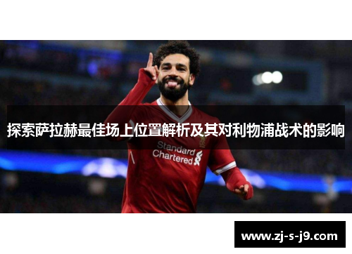探索萨拉赫最佳场上位置解析及其对利物浦战术的影响 探索萨拉赫最佳场上位置解析及其对利物浦战术的影响