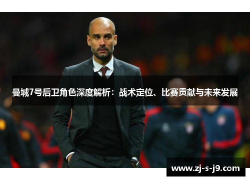 曼城7号后卫角色深度解析:战术定位、比赛贡献与未来发展 曼城7号后卫角色深度解析:战术定位、比赛贡献与未来发展