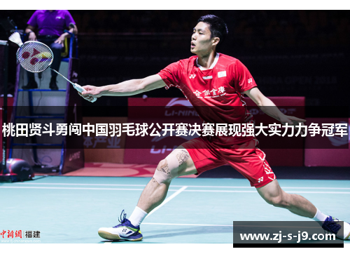 桃田贤斗勇闯中国羽毛球公开赛决赛展现强大实力力争冠军