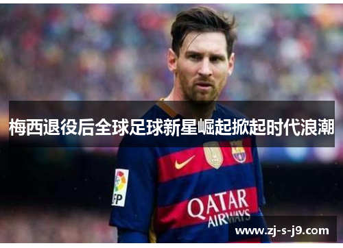 梅西退役后全球足球新星崛起掀起时代浪潮