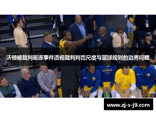 沃顿被裁判驱逐事件透视裁判判罚尺度与篮球规则的边界问题 沃顿被裁判驱逐事件透视裁判判罚尺度与篮球规则的边界问题