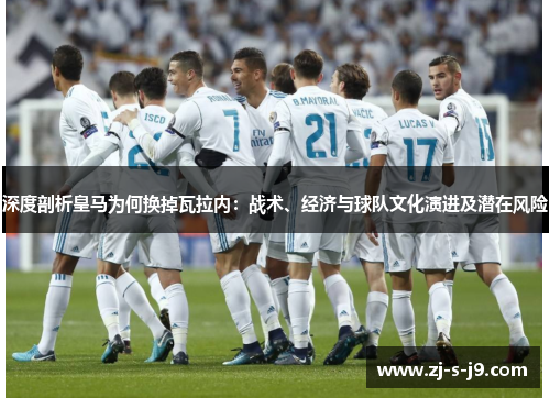 深度剖析皇马为何换掉瓦拉内：战术、经济与球队文化演进及潜在风险