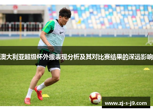 澳大利亚超级杯外援表现分析及其对比赛结果的深远影响