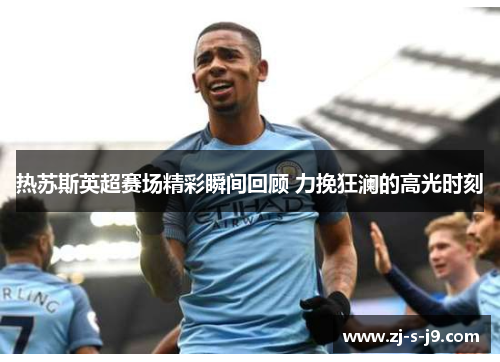 热苏斯英超赛场精彩瞬间回顾 力挽狂澜的高光时刻