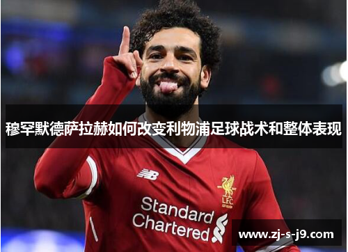 穆罕默德萨拉赫如何改变利物浦足球战术和整体表现 穆罕默德萨拉赫如何改变利物浦足球战术和整体表现