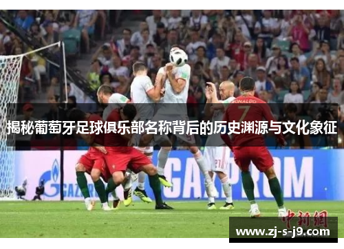 揭秘葡萄牙足球俱乐部名称背后的历史渊源与文化象征 揭秘葡萄牙足球俱乐部名称背后的历史渊源与文化象征