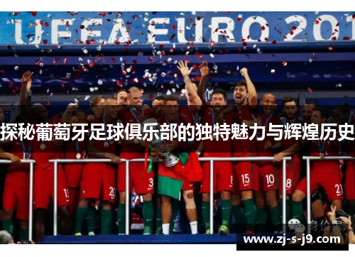 探秘葡萄牙足球俱乐部的独特魅力与辉煌历史 探秘葡萄牙足球俱乐部的独特魅力与辉煌历史