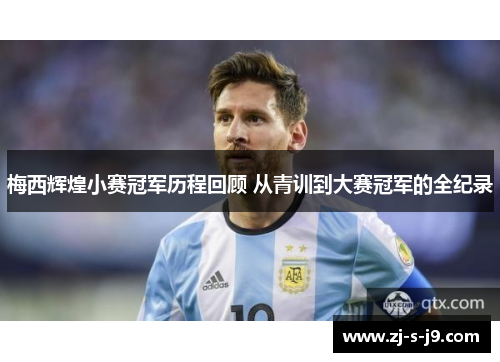 梅西辉煌小赛冠军历程回顾 从青训到大赛冠军的全纪录 梅西辉煌小赛冠军历程回顾 从青训到大赛冠军的全纪录