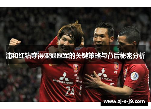 浦和红钻夺得亚冠冠军的关键策略与背后秘密分析 浦和红钻夺得亚冠冠军的关键策略与背后秘密分析