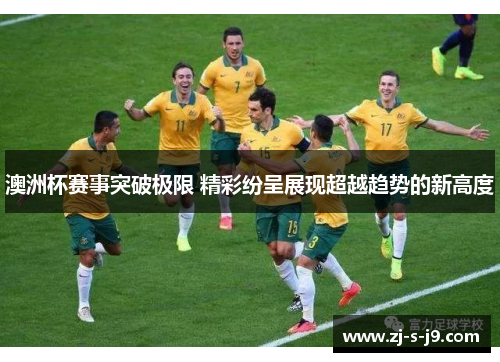 澳洲杯赛事突破极限 精彩纷呈展现超越趋势的新高度 澳洲杯赛事突破极限 精彩纷呈展现超越趋势的新高度