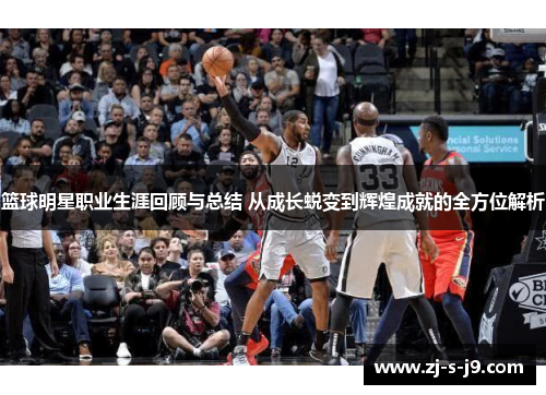 篮球明星职业生涯回顾与总结 从成长蜕变到辉煌成就的全方位解析 篮球明星职业生涯回顾与总结 从成长蜕变到辉煌成就的全方位解析