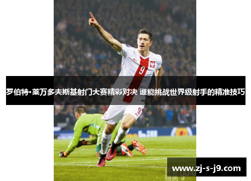 罗伯特·莱万多夫斯基射门大赛精彩对决 谁能挑战世界级射手的精准技巧 罗伯特·莱万多夫斯基射门大赛精彩对决 谁能挑战世界级射手的精准技巧