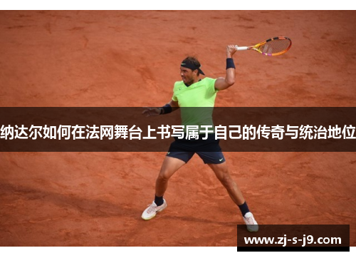 纳达尔如何在法网舞台上书写属于自己的传奇与统治地位 纳达尔如何在法网舞台上书写属于自己的传奇与统治地位
