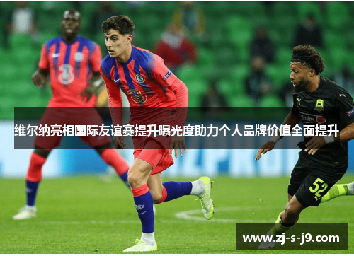 维尔纳亮相国际友谊赛提升曝光度助力个人品牌价值全面提升 维尔纳亮相国际友谊赛提升曝光度助力个人品牌价值全面提升