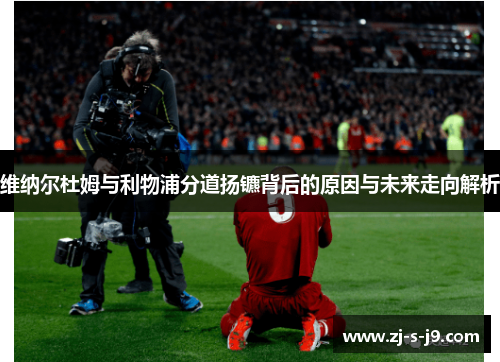 维纳尔杜姆与利物浦分道扬镳背后的原因与未来走向解析 维纳尔杜姆与利物浦分道扬镳背后的原因与未来走向解析