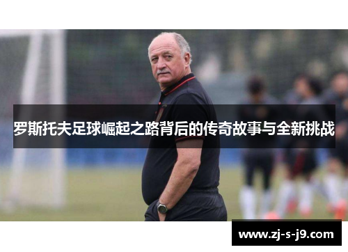 罗斯托夫足球崛起之路背后的传奇故事与全新挑战 罗斯托夫足球崛起之路背后的传奇故事与全新挑战