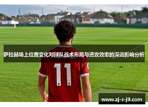 萨拉赫场上位置变化对球队战术布局与进攻效率的深远影响分析 萨拉赫场上位置变化对球队战术布局与进攻效率的深远影响分析