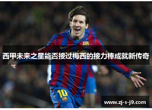 西甲未来之星能否接过梅西的接力棒成就新传奇